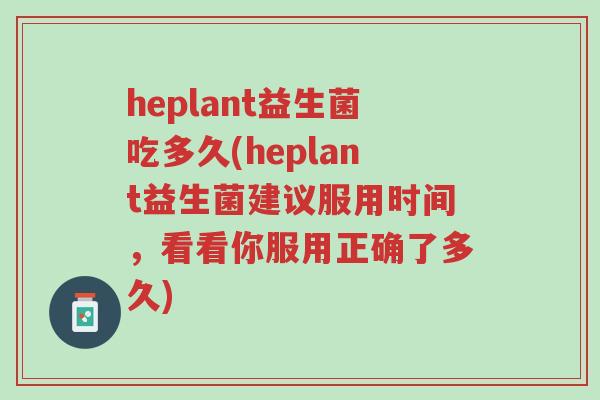 heplant益生菌吃多久(heplant益生菌建议服用时间,看看你服用正确了多久)-第1张图片-超越 heplant益生菌吃多久(heplant益生菌建议服用时间,看看你服用正确了多久)-第1张图片-超越