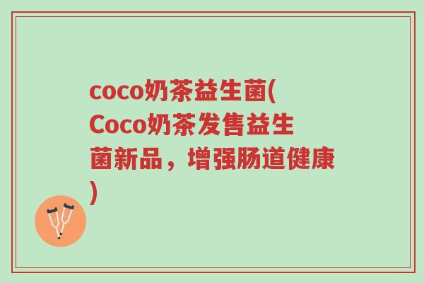 coco奶茶益生菌(Coco奶茶发售益生菌新品,增强肠道健康)-第1张图片-超越 coco奶茶益生菌(Coco奶茶发售益生菌新品,增强肠道健康)-第1张图片-超越