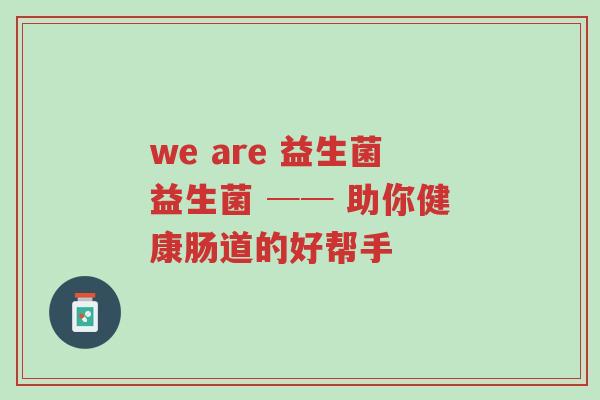 we are 益生菌益生菌 ── 助你健康肠道的好帮手-第1张图片-超越 we are 益生菌益生菌 ── 助你健康肠道的好帮手-第1张图片-超越
