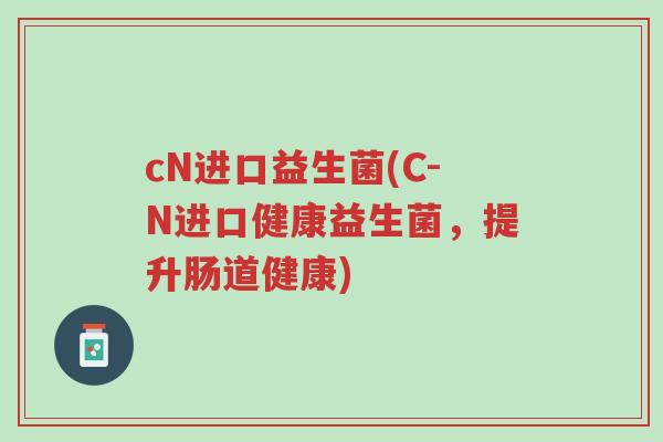 cN进口益生菌(C-N进口健康益生菌，提升肠道健康)-第1张图片-超越