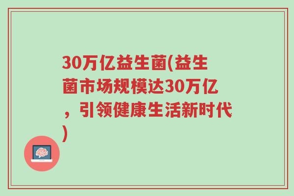 30万亿益生菌(益生菌市场规模达30万亿,引领健康生活新时代)-第1张图片-超越 30万亿益生菌(益生菌市场规模达30万亿,引领健康生活新时代)-第1张图片-超越