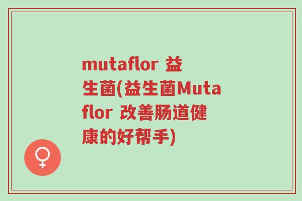 mutaflor 益生菌(益生菌Mutaflor 改善肠道健康的好帮手)-第1张图片-超越 mutaflor 益生菌(益生菌Mutaflor 改善肠道健康的好帮手)-第1张图片-超越