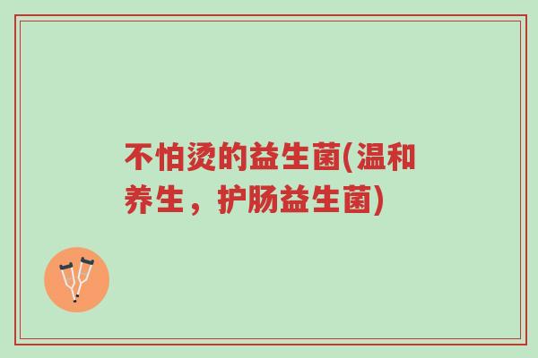 不怕烫的益生菌(温和养生,护肠益生菌)-第1张图片-超越 不怕烫的益生菌(温和养生,护肠益生菌)-第1张图片-超越