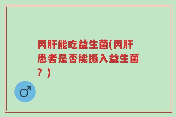 丙肝能吃益生菌(丙肝患者是否能摄入益生菌?)-第1张图片-超越 丙肝能吃益生菌(丙肝患者是否能摄入益生菌?)-第1张图片-超越