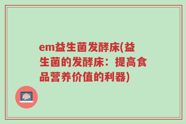 em益生菌发酵床(益生菌的发酵床:提高食品营养价值的利器)-第1张图片-超越 em益生菌发酵床(益生菌的发酵床:提高食品营养价值的利器)-第1张图片-超越