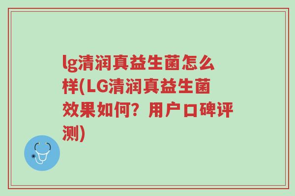 lg清润真益生菌怎么样(LG清润真益生菌效果如何?用户口碑评测)-第1张图片-超越 lg清润真益生菌怎么样(LG清润真益生菌效果如何?用户口碑评测)-第1张图片-超越