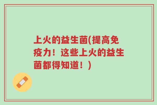 上火的益生菌(提高免疫力！这些上火的益生菌都得知道！)-第1张图片-超越
