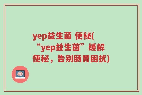 yep益生菌 便秘(“yep益生菌”缓解便秘,告别肠胃困扰)-第1张图片-超越 yep益生菌 便秘(“yep益生菌”缓解便秘,告别肠胃困扰)-第1张图片-超越