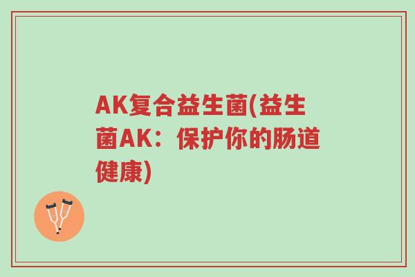 AK复合益生菌(益生菌AK:保护你的肠道健康)-第1张图片-超越 AK复合益生菌(益生菌AK:保护你的肠道健康)-第1张图片-超越