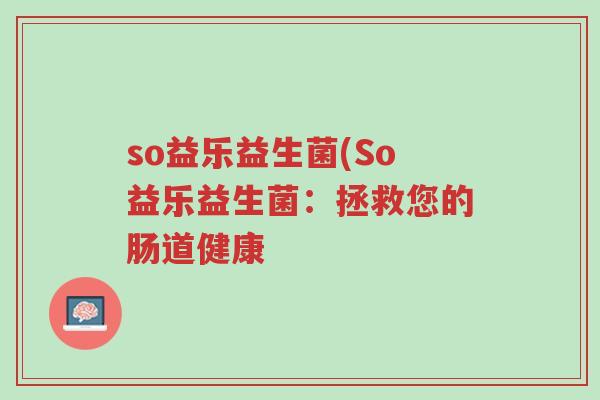 so益乐益生菌(So益乐益生菌:拯救您的肠道健康-第1张图片-超越 so益乐益生菌(So益乐益生菌:拯救您的肠道健康-第1张图片-超越