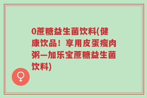 0蔗糖益生菌饮料(健康饮品！享用皮蛋瘦肉粥—加乐宝蔗糖益生菌饮料)-第1张图片-超越