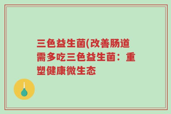 三色益生菌(改善肠道需多吃三色益生菌:重塑健康微生态-第1张图片-超越 三色益生菌(改善肠道需多吃三色益生菌:重塑健康微生态-第1张图片-超越