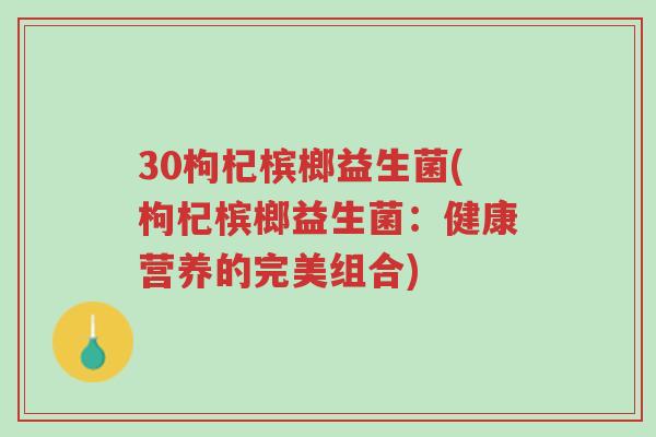 30枸杞槟榔益生菌(枸杞槟榔益生菌:健康营养的完美组合)-第1张图片-超越 30枸杞槟榔益生菌(枸杞槟榔益生菌:健康营养的完美组合)-第1张图片-超越