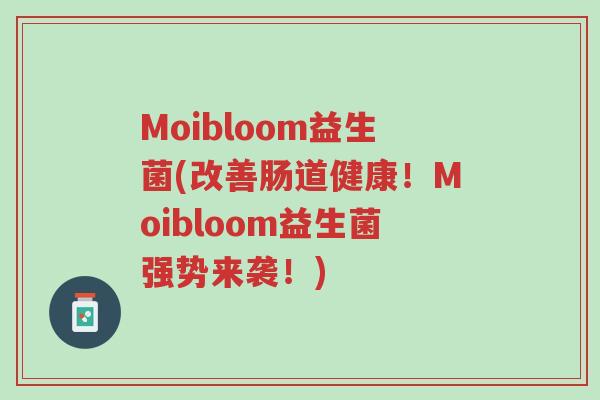 Moibloom益生菌(改善肠道健康!Moibloom益生菌强势来袭!)-第1张图片-超越 Moibloom益生菌(改善肠道健康!Moibloom益生菌强势来袭!)-第1张图片-超越