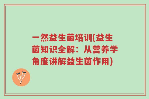 一然益生菌培训(益生菌知识全解:从营养学角度讲解益生菌作用)-第1张图片-超越 一然益生菌培训(益生菌知识全解:从营养学角度讲解益生菌作用)-第1张图片-超越
