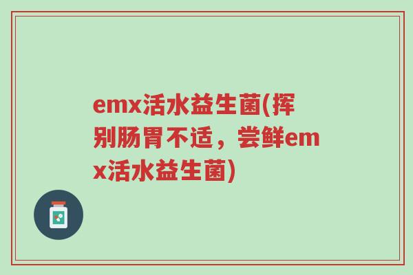 emx活水益生菌(挥别肠胃不适,尝鲜emx活水益生菌)-第1张图片-超越 emx活水益生菌(挥别肠胃不适,尝鲜emx活水益生菌)-第1张图片-超越