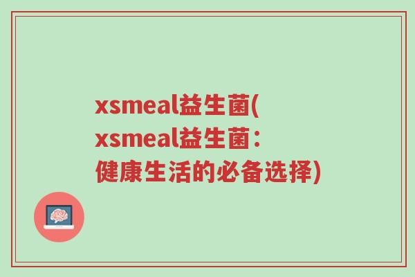 xsmeal益生菌(xsmeal益生菌:健康生活的必备选择)-第1张图片-超越 xsmeal益生菌(xsmeal益生菌:健康生活的必备选择)-第1张图片-超越