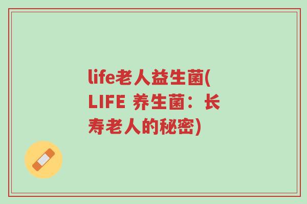life老人益生菌(LIFE 养生菌:长寿老人的秘密)-第1张图片-超越 life老人益生菌(LIFE 养生菌:长寿老人的秘密)-第1张图片-超越