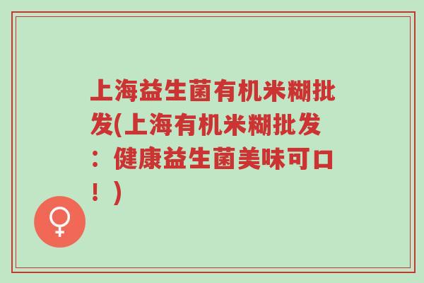上海益生菌有机米糊批发(上海有机米糊批发:健康益生菌美味可口!)-第1张图片-超越 上海益生菌有机米糊批发(上海有机米糊批发:健康益生菌美味可口!)-第1张图片-超越