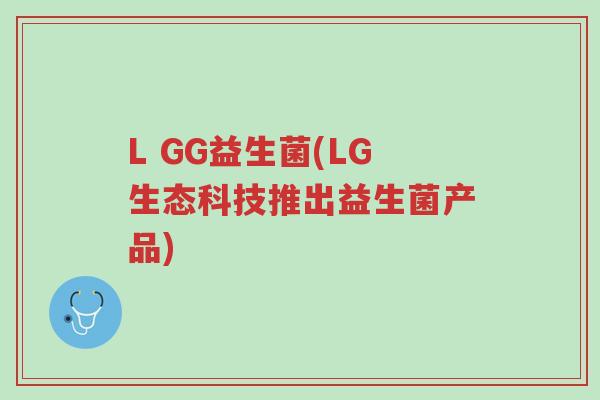 L GG益生菌(LG生态科技推出益生菌产品)-第1张图片-超越 L GG益生菌(LG生态科技推出益生菌产品)-第1张图片-超越