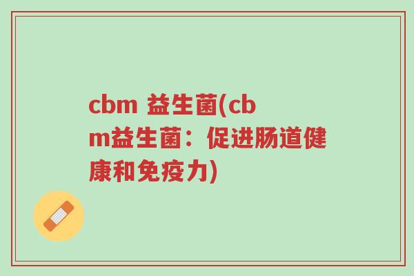 cbm 益生菌(cbm益生菌:促进肠道健康和免疫力)-第1张图片-超越 cbm 益生菌(cbm益生菌:促进肠道健康和免疫力)-第1张图片-超越