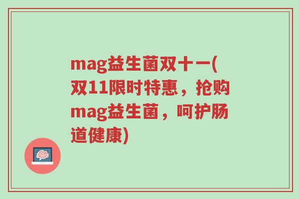 mag益生菌双十一(双11限时特惠,抢购mag益生菌,呵护肠道健康)-第1张图片-超越 mag益生菌双十一(双11限时特惠,抢购mag益生菌,呵护肠道健康)-第1张图片-超越