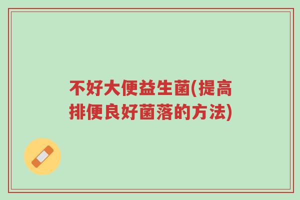 不好大便益生菌(提高排便良好菌落的方法)-第1张图片-超越 不好大便益生菌(提高排便良好菌落的方法)-第1张图片-超越