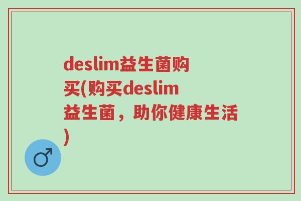 deslim益生菌购买(购买deslim益生菌,助你健康生活)-第1张图片-超越 deslim益生菌购买(购买deslim益生菌,助你健康生活)-第1张图片-超越