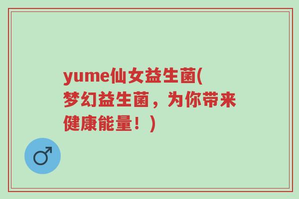 yume仙女益生菌(梦幻益生菌,为你带来健康能量!)-第1张图片-超越 yume仙女益生菌(梦幻益生菌,为你带来健康能量!)-第1张图片-超越