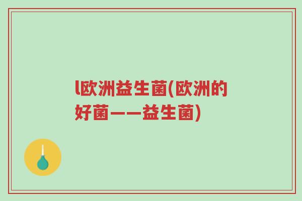 l欧洲益生菌(欧洲的好菌——益生菌)-第1张图片-超越 l欧洲益生菌(欧洲的好菌——益生菌)-第1张图片-超越