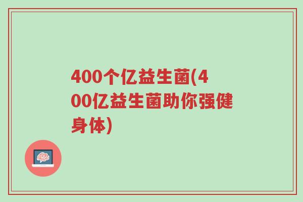 400个亿益生菌(400亿益生菌助你强健身体)-第1张图片-超越 400个亿益生菌(400亿益生菌助你强健身体)-第1张图片-超越