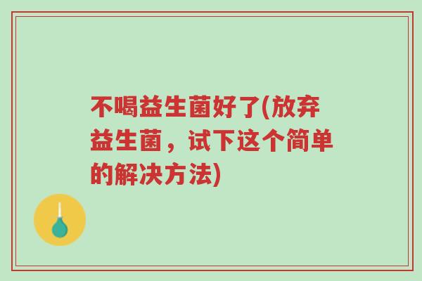 不喝益生菌好了(放弃益生菌,试下这个简单的解决方法)-第1张图片-超越 不喝益生菌好了(放弃益生菌,试下这个简单的解决方法)-第1张图片-超越