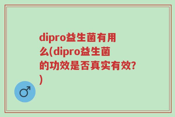 dipro益生菌有用么(dipro益生菌的功效是否真实有效?)-第1张图片-超越 dipro益生菌有用么(dipro益生菌的功效是否真实有效?)-第1张图片-超越