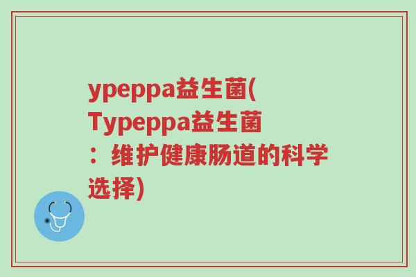 ypeppa益生菌(Typeppa益生菌:维护健康肠道的科学选择)-第1张图片-超越 ypeppa益生菌(Typeppa益生菌:维护健康肠道的科学选择)-第1张图片-超越