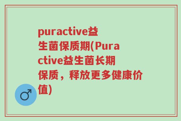puractive益生菌保质期(Puractive益生菌长期保质,释放更多健康价值)-第1张图片-超越 puractive益生菌保质期(Puractive益生菌长期保质,释放更多健康价值)-第1张图片-超越