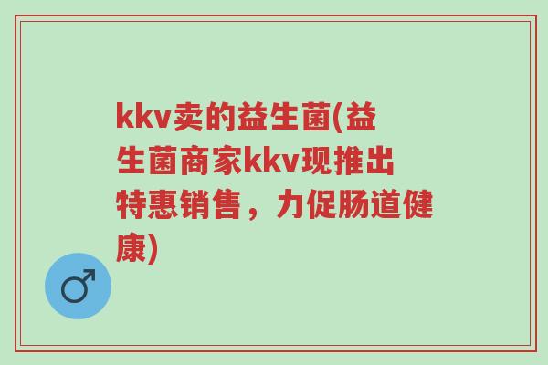 kkv卖的益生菌(益生菌商家kkv现推出特惠销售,力促肠道健康)-第1张图片-超越 kkv卖的益生菌(益生菌商家kkv现推出特惠销售,力促肠道健康)-第1张图片-超越
