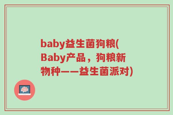 baby益生菌狗粮(Baby产品,狗粮新物种——益生菌派对)-第1张图片-超越 baby益生菌狗粮(Baby产品,狗粮新物种——益生菌派对)-第1张图片-超越
