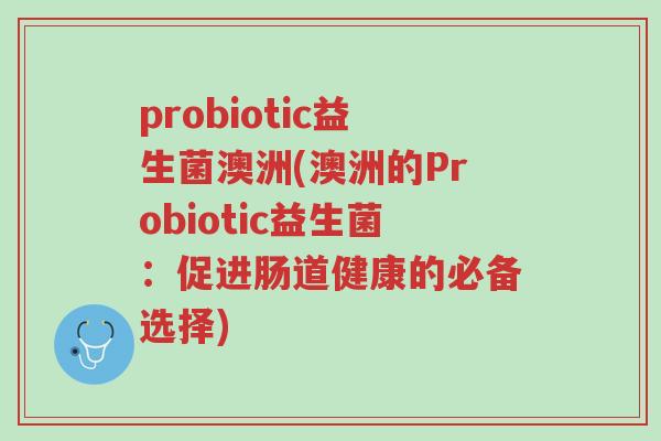 probiotic益生菌澳洲(澳洲的Probiotic益生菌:促进肠道健康的必备选择)-第1张图片-超越 probiotic益生菌澳洲(澳洲的Probiotic益生菌:促进肠道健康的必备选择)-第1张图片-超越