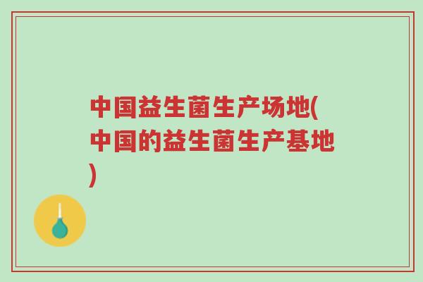 中国益生菌生产场地(中国的益生菌生产基地)-第1张图片-超越 中国益生菌生产场地(中国的益生菌生产基地)-第1张图片-超越