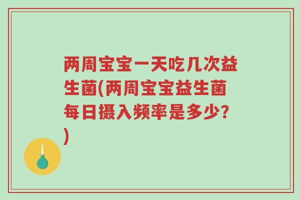两周宝宝一天吃几次益生菌(两周宝宝益生菌每日摄入频率是多少？)-第1张图片-超越