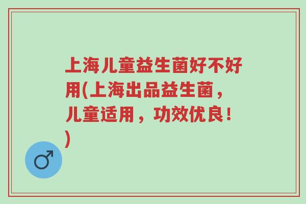 上海儿童益生菌好不好用(上海出品益生菌,儿童适用,功效优良!)-第1张图片-超越 上海儿童益生菌好不好用(上海出品益生菌,儿童适用,功效优良!)-第1张图片-超越