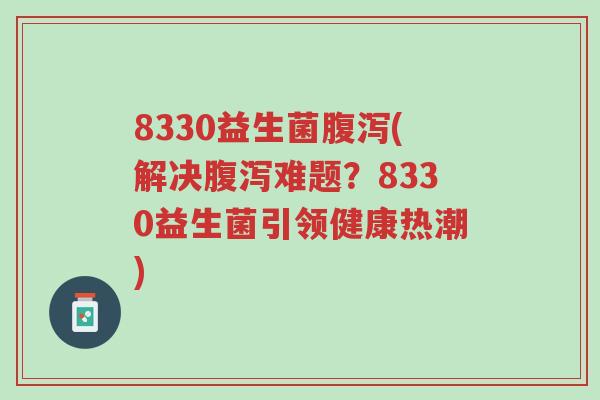 8330益生菌腹泻(解决腹泻难题?8330益生菌引领健康热潮)-第1张图片-超越 8330益生菌腹泻(解决腹泻难题?8330益生菌引领健康热潮)-第1张图片-超越