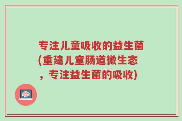专注儿童吸收的益生菌(重建儿童肠道微生态,专注益生菌的吸收)-第1张图片-超越 专注儿童吸收的益生菌(重建儿童肠道微生态,专注益生菌的吸收)-第1张图片-超越