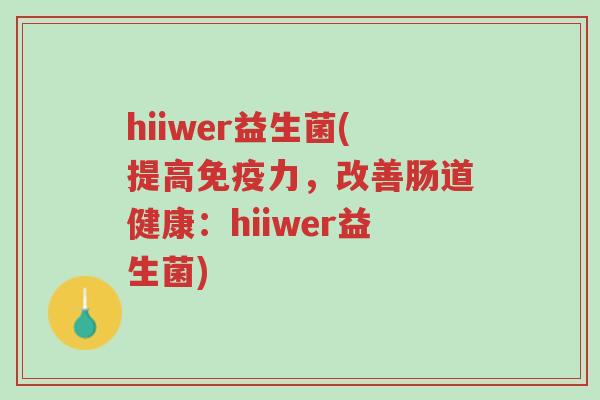hiiwer益生菌(提高免疫力，改善肠道健康：hiiwer益生菌)-第1张图片-超越