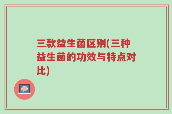 三款益生菌区别(三种益生菌的功效与特点对比)-第1张图片-超越 三款益生菌区别(三种益生菌的功效与特点对比)-第1张图片-超越