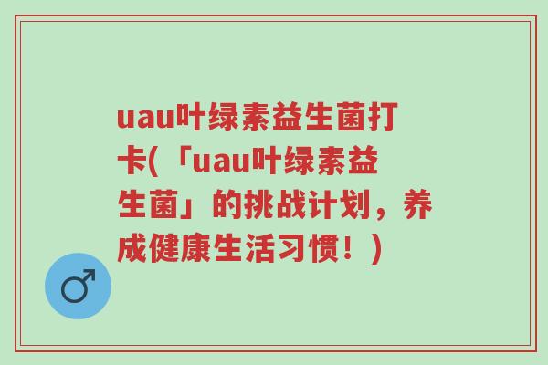 uau叶绿素益生菌打卡(「uau叶绿素益生菌」的挑战计划,养成健康生活习惯!)-第1张图片-超越 uau叶绿素益生菌打卡(「uau叶绿素益生菌」的挑战计划,养成健康生活习惯!)-第1张图片-超越