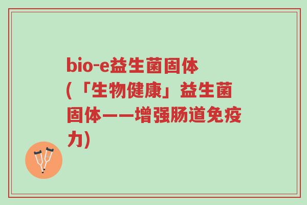 bio-e益生菌固体(「生物健康」益生菌固体——增强肠道免疫力)-第1张图片-超越 bio-e益生菌固体(「生物健康」益生菌固体——增强肠道免疫力)-第1张图片-超越