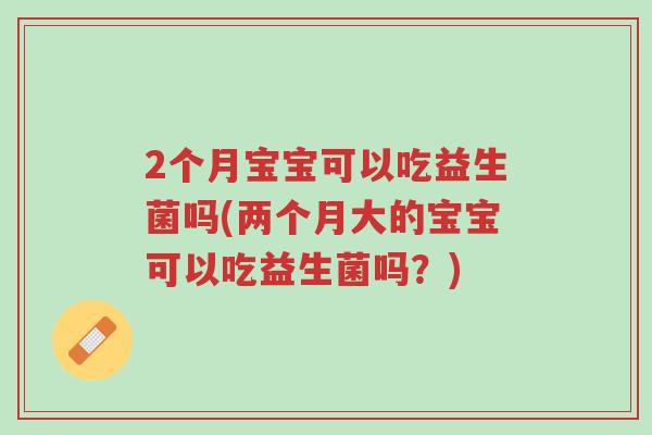 2个月宝宝可以吃益生菌吗(两个月大的宝宝可以吃益生菌吗?)-第1张图片-超越 2个月宝宝可以吃益生菌吗(两个月大的宝宝可以吃益生菌吗?)-第1张图片-超越