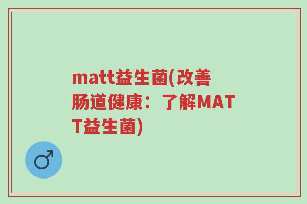 matt益生菌(改善肠道健康:了解MATT益生菌)-第1张图片-超越 matt益生菌(改善肠道健康:了解MATT益生菌)-第1张图片-超越