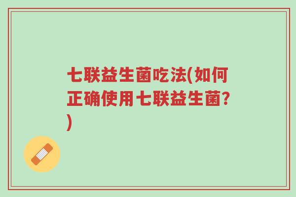 七联益生菌吃法(如何正确使用七联益生菌?)-第1张图片-超越 七联益生菌吃法(如何正确使用七联益生菌?)-第1张图片-超越